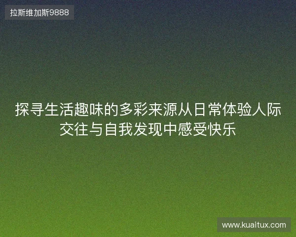 探寻生活趣味的多彩来源从日常体验人际交往与自我发现中感受快乐