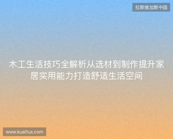 木工生活技巧全解析从选材到制作提升家居实用能力打造舒适生活空间